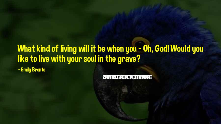 Emily Bronte Quotes: What kind of living will it be when you - Oh, God! Would you like to live with your soul in the grave?