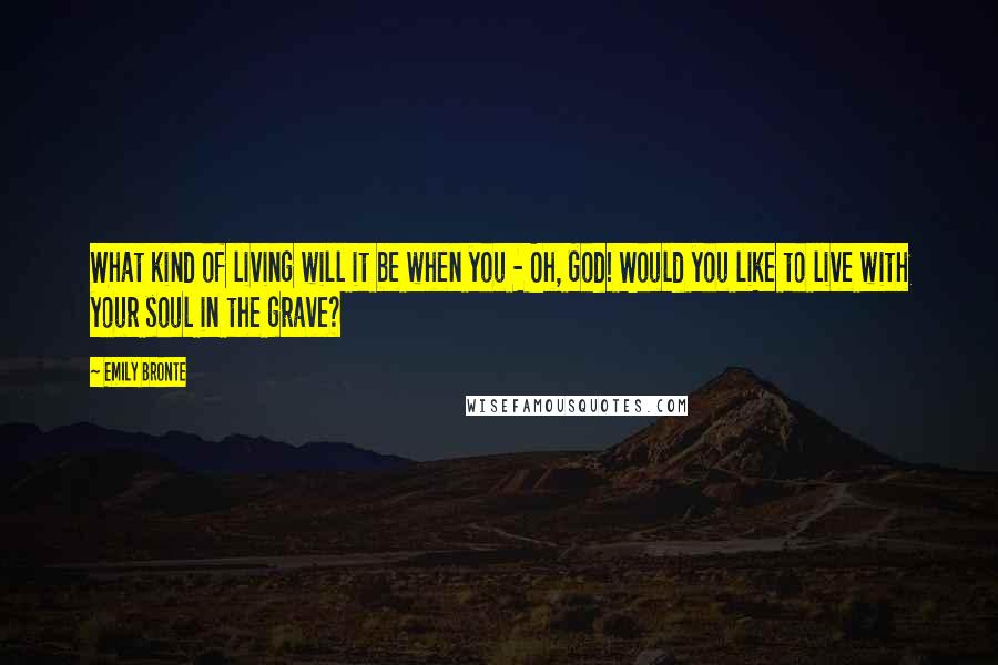 Emily Bronte Quotes: What kind of living will it be when you - Oh, God! Would you like to live with your soul in the grave?