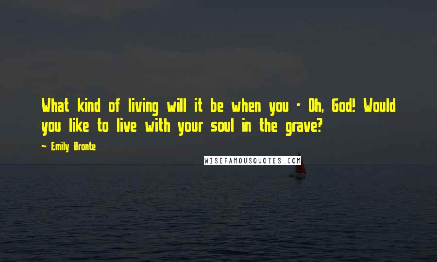 Emily Bronte Quotes: What kind of living will it be when you - Oh, God! Would you like to live with your soul in the grave?