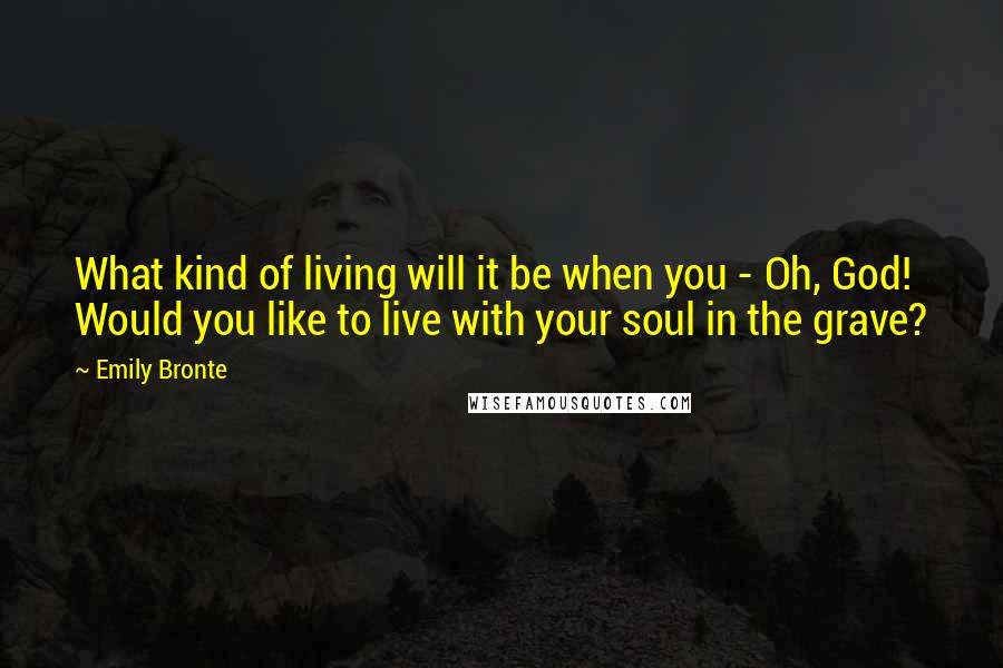 Emily Bronte Quotes: What kind of living will it be when you - Oh, God! Would you like to live with your soul in the grave?