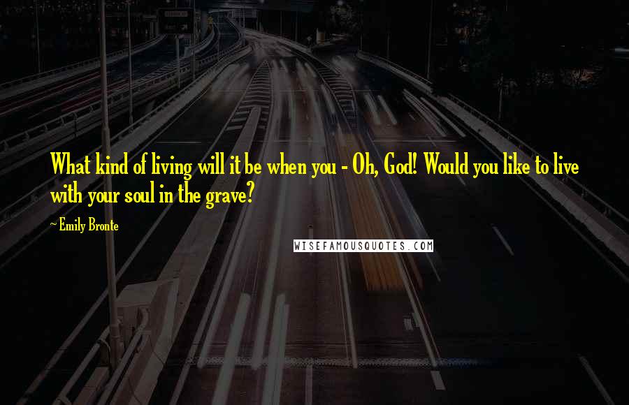 Emily Bronte Quotes: What kind of living will it be when you - Oh, God! Would you like to live with your soul in the grave?