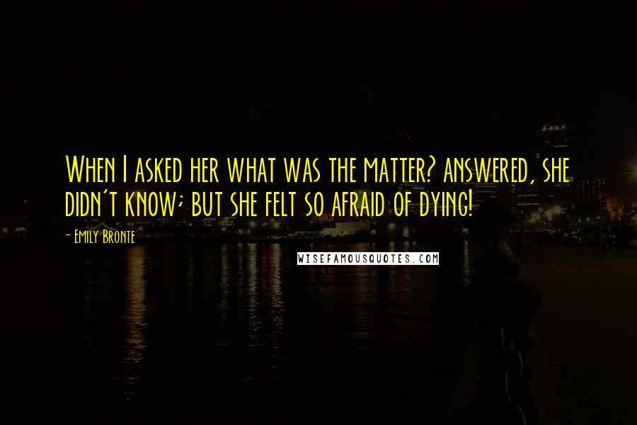 Emily Bronte Quotes: When I asked her what was the matter? answered, she didn't know; but she felt so afraid of dying!