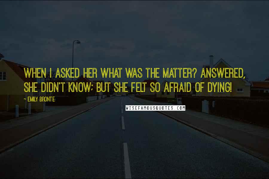 Emily Bronte Quotes: When I asked her what was the matter? answered, she didn't know; but she felt so afraid of dying!