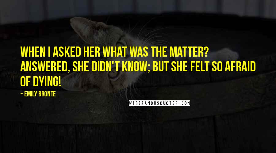 Emily Bronte Quotes: When I asked her what was the matter? answered, she didn't know; but she felt so afraid of dying!