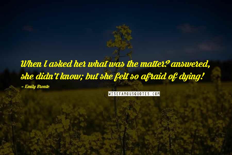 Emily Bronte Quotes: When I asked her what was the matter? answered, she didn't know; but she felt so afraid of dying!
