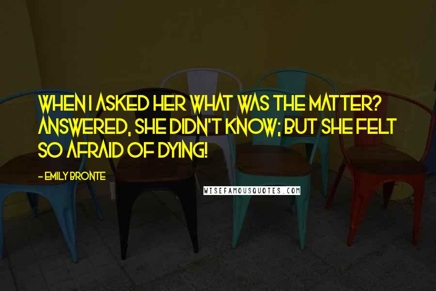 Emily Bronte Quotes: When I asked her what was the matter? answered, she didn't know; but she felt so afraid of dying!