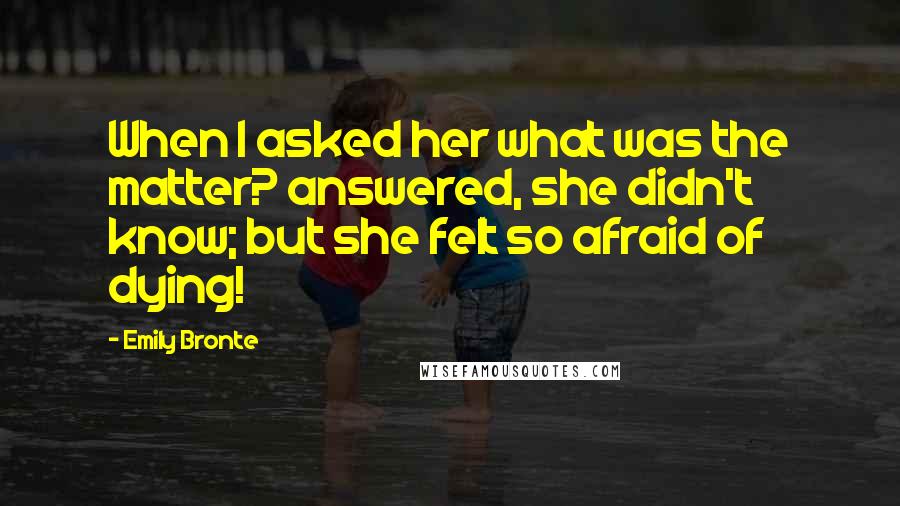 Emily Bronte Quotes: When I asked her what was the matter? answered, she didn't know; but she felt so afraid of dying!