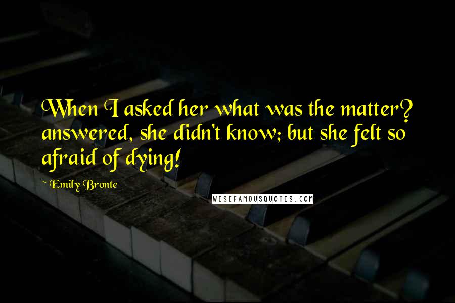 Emily Bronte Quotes: When I asked her what was the matter? answered, she didn't know; but she felt so afraid of dying!