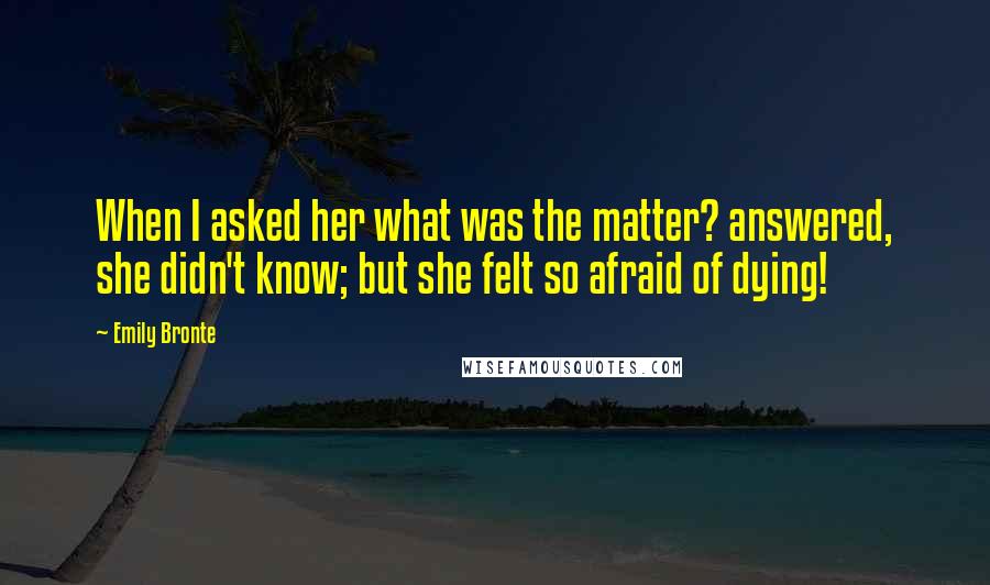Emily Bronte Quotes: When I asked her what was the matter? answered, she didn't know; but she felt so afraid of dying!