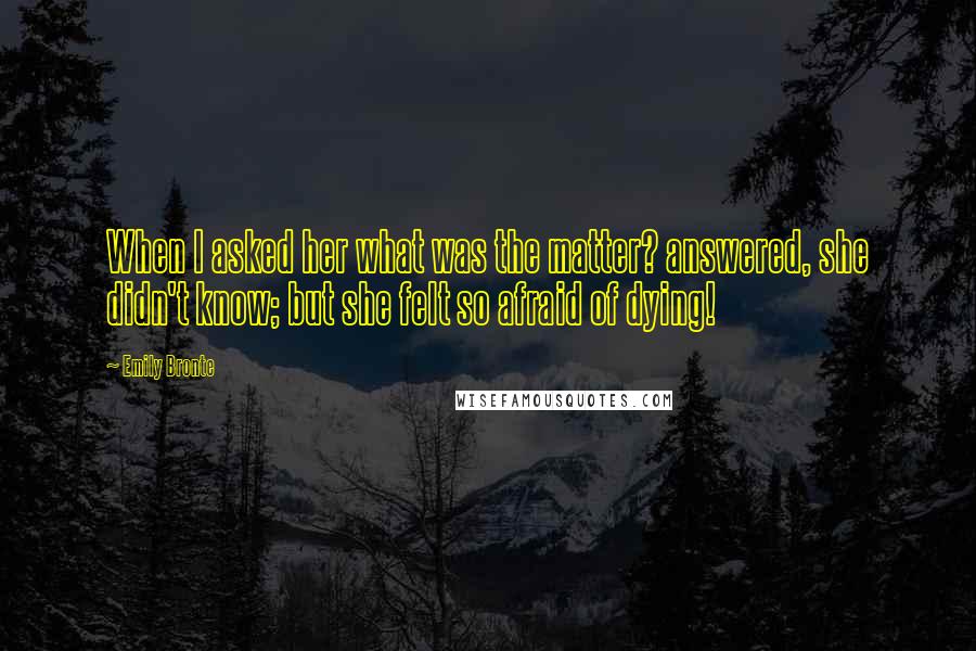 Emily Bronte Quotes: When I asked her what was the matter? answered, she didn't know; but she felt so afraid of dying!
