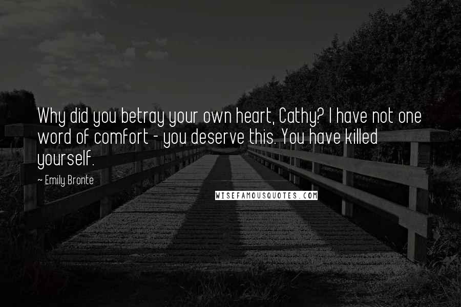 Emily Bronte Quotes: Why did you betray your own heart, Cathy? I have not one word of comfort - you deserve this. You have killed yourself.