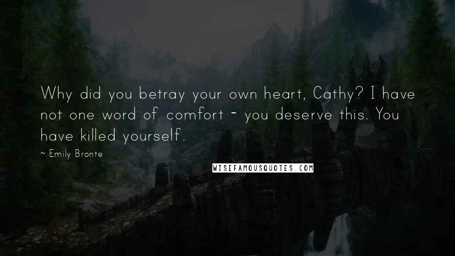 Emily Bronte Quotes: Why did you betray your own heart, Cathy? I have not one word of comfort - you deserve this. You have killed yourself.