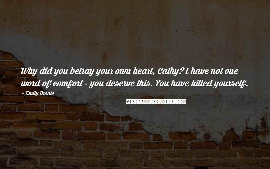 Emily Bronte Quotes: Why did you betray your own heart, Cathy? I have not one word of comfort - you deserve this. You have killed yourself.