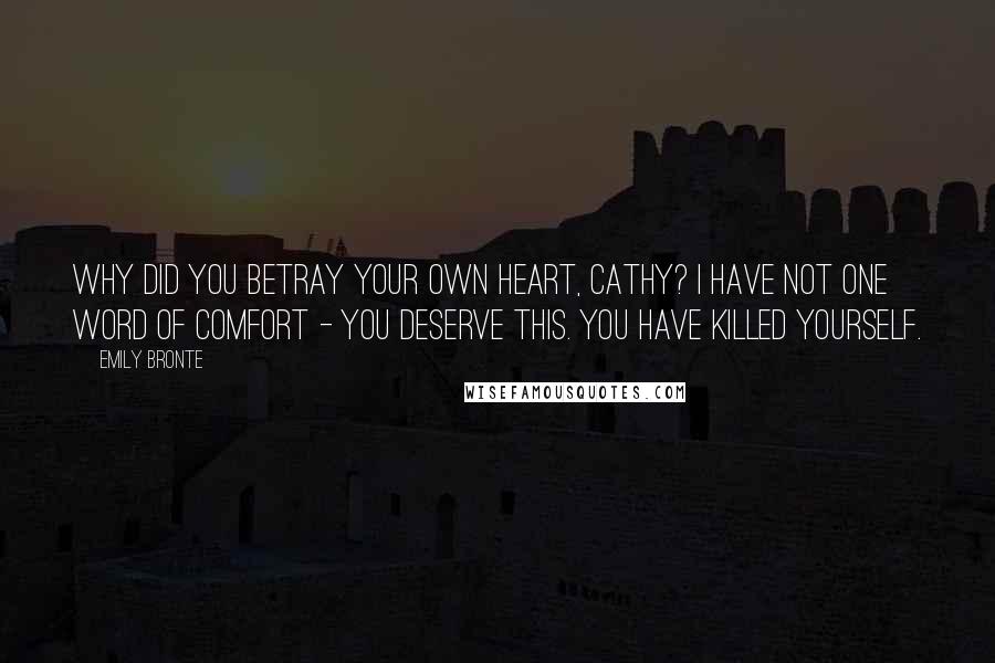 Emily Bronte Quotes: Why did you betray your own heart, Cathy? I have not one word of comfort - you deserve this. You have killed yourself.