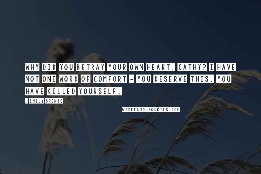 Emily Bronte Quotes: Why did you betray your own heart, Cathy? I have not one word of comfort - you deserve this. You have killed yourself.