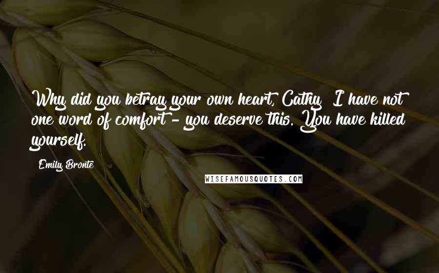 Emily Bronte Quotes: Why did you betray your own heart, Cathy? I have not one word of comfort - you deserve this. You have killed yourself.