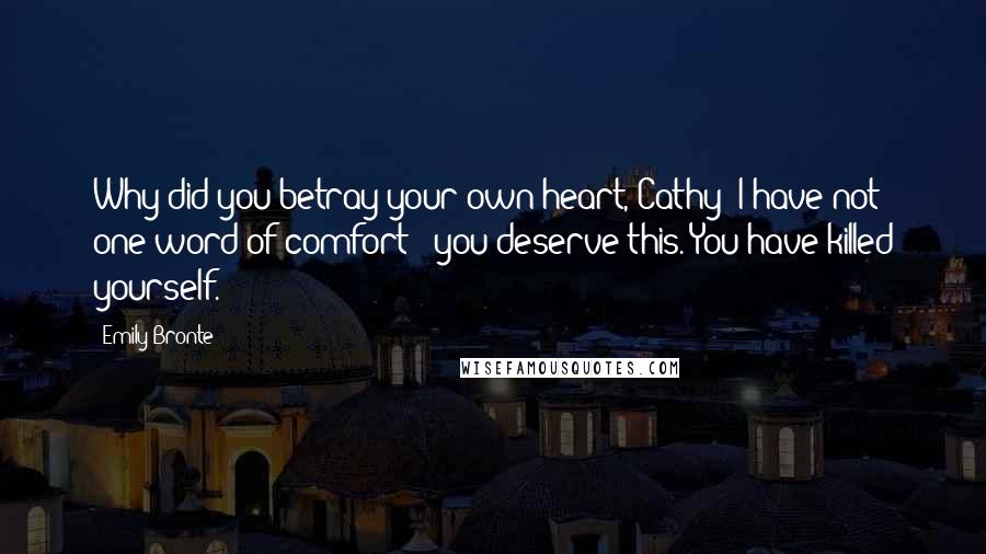 Emily Bronte Quotes: Why did you betray your own heart, Cathy? I have not one word of comfort - you deserve this. You have killed yourself.