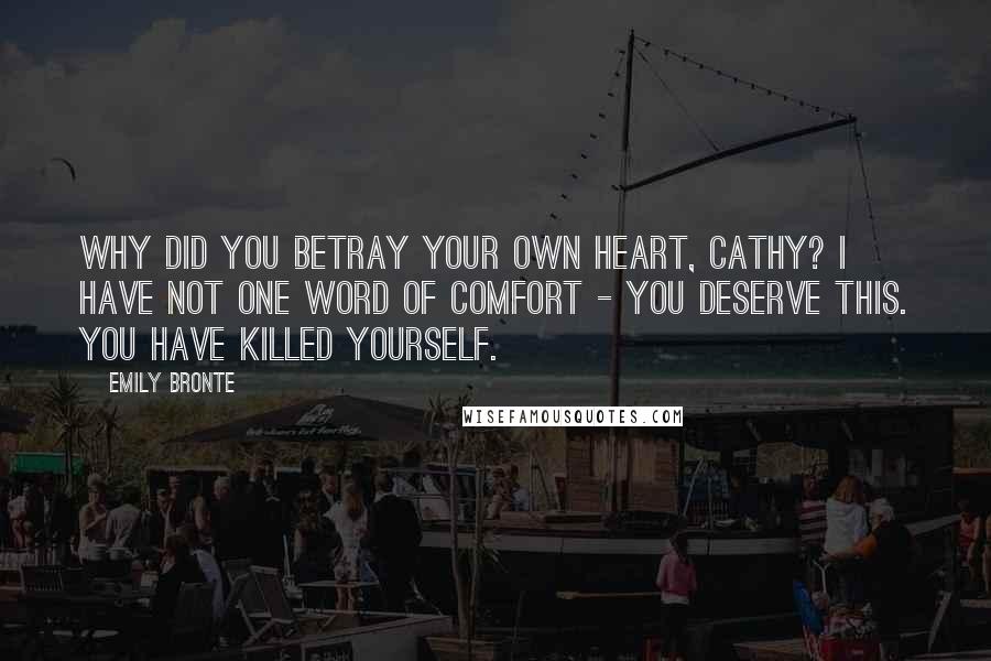 Emily Bronte Quotes: Why did you betray your own heart, Cathy? I have not one word of comfort - you deserve this. You have killed yourself.