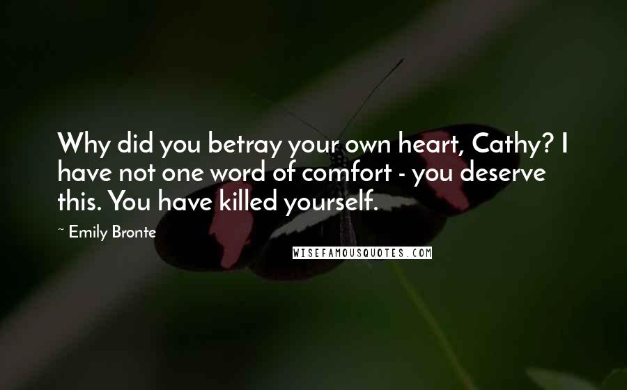 Emily Bronte Quotes: Why did you betray your own heart, Cathy? I have not one word of comfort - you deserve this. You have killed yourself.