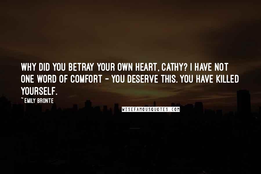 Emily Bronte Quotes: Why did you betray your own heart, Cathy? I have not one word of comfort - you deserve this. You have killed yourself.