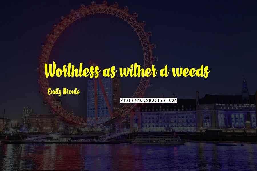 Emily Bronte Quotes: Worthless as wither'd weeds.