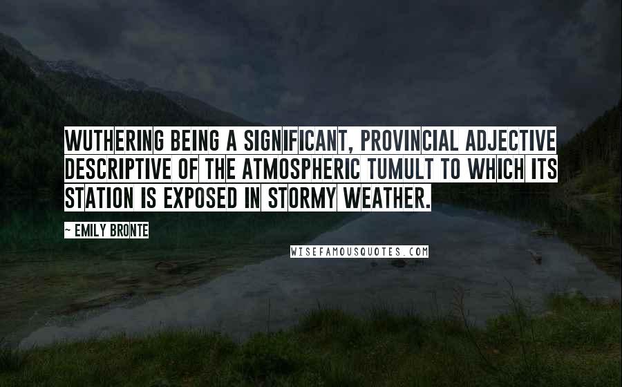 Emily Bronte Quotes: Wuthering being a significant, provincial adjective descriptive of the atmospheric tumult to which its station is exposed in stormy weather.