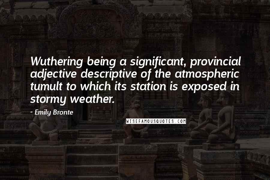 Emily Bronte Quotes: Wuthering being a significant, provincial adjective descriptive of the atmospheric tumult to which its station is exposed in stormy weather.