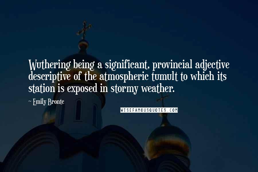 Emily Bronte Quotes: Wuthering being a significant, provincial adjective descriptive of the atmospheric tumult to which its station is exposed in stormy weather.