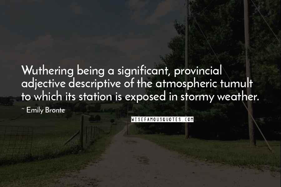 Emily Bronte Quotes: Wuthering being a significant, provincial adjective descriptive of the atmospheric tumult to which its station is exposed in stormy weather.