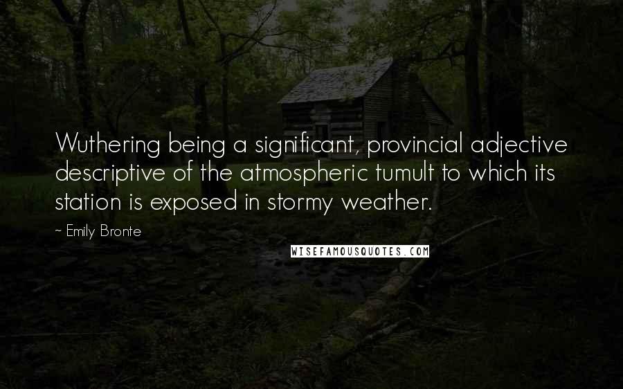 Emily Bronte Quotes: Wuthering being a significant, provincial adjective descriptive of the atmospheric tumult to which its station is exposed in stormy weather.