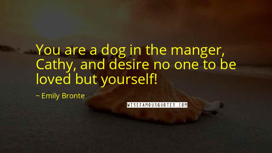 Emily Bronte Quotes: You are a dog in the manger, Cathy, and desire no one to be loved but yourself!