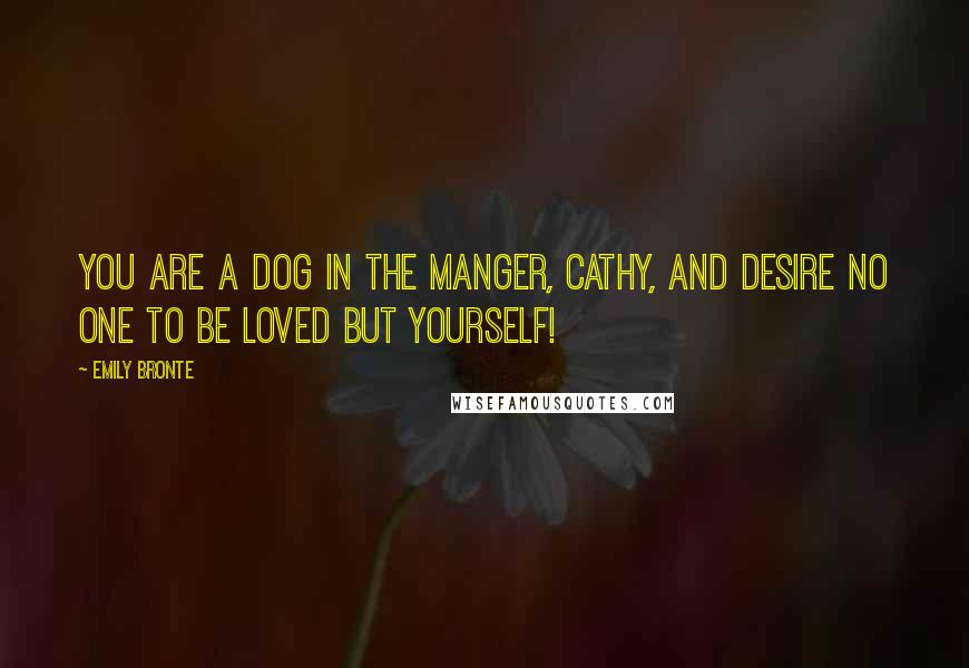 Emily Bronte Quotes: You are a dog in the manger, Cathy, and desire no one to be loved but yourself!