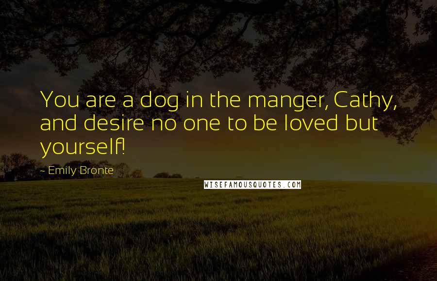 Emily Bronte Quotes: You are a dog in the manger, Cathy, and desire no one to be loved but yourself!