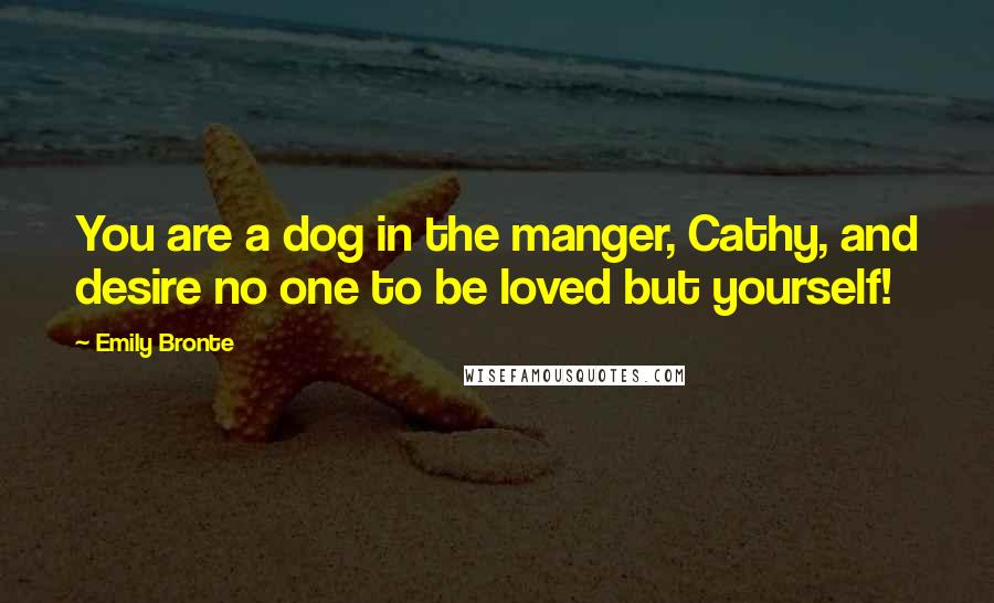 Emily Bronte Quotes: You are a dog in the manger, Cathy, and desire no one to be loved but yourself!