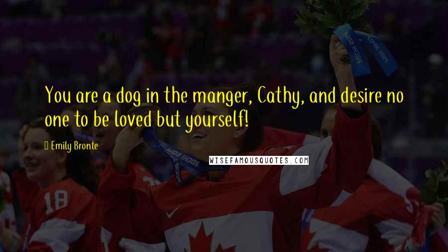 Emily Bronte Quotes: You are a dog in the manger, Cathy, and desire no one to be loved but yourself!