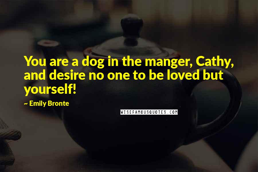 Emily Bronte Quotes: You are a dog in the manger, Cathy, and desire no one to be loved but yourself!