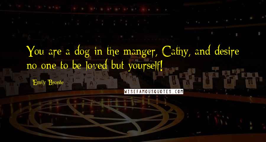 Emily Bronte Quotes: You are a dog in the manger, Cathy, and desire no one to be loved but yourself!