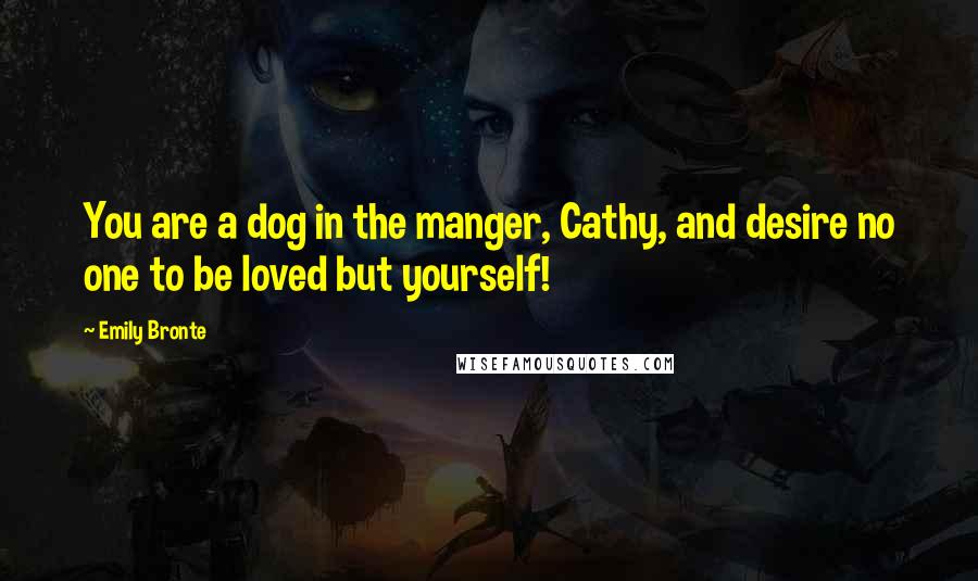 Emily Bronte Quotes: You are a dog in the manger, Cathy, and desire no one to be loved but yourself!