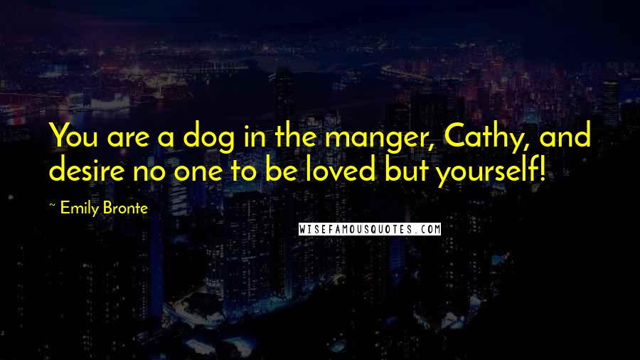 Emily Bronte Quotes: You are a dog in the manger, Cathy, and desire no one to be loved but yourself!