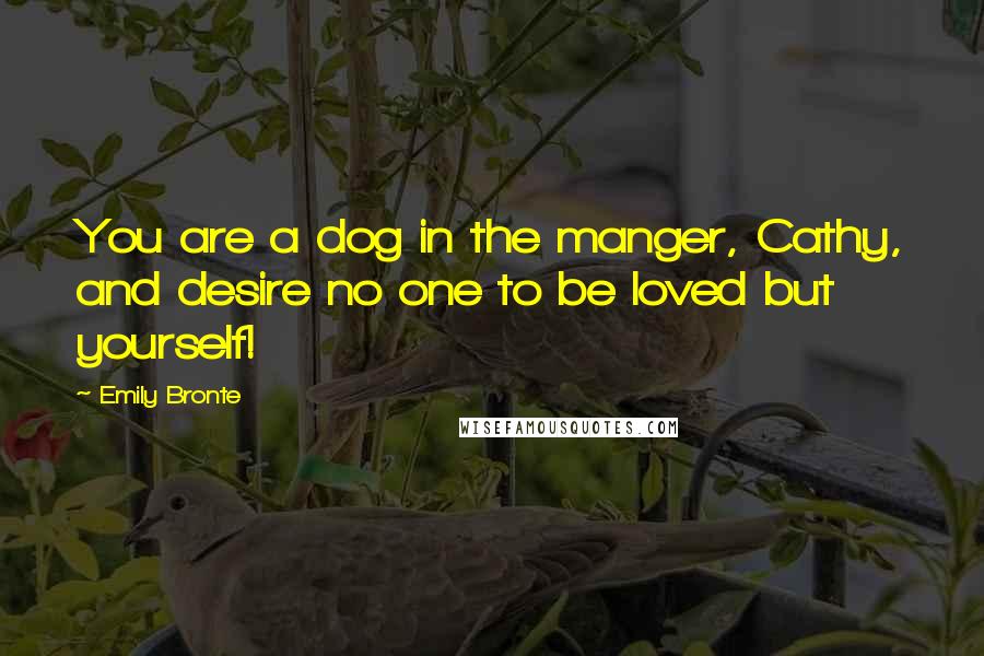 Emily Bronte Quotes: You are a dog in the manger, Cathy, and desire no one to be loved but yourself!