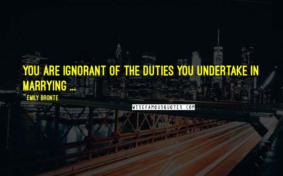 Emily Bronte Quotes: You are ignorant of the duties you undertake in marrying ...