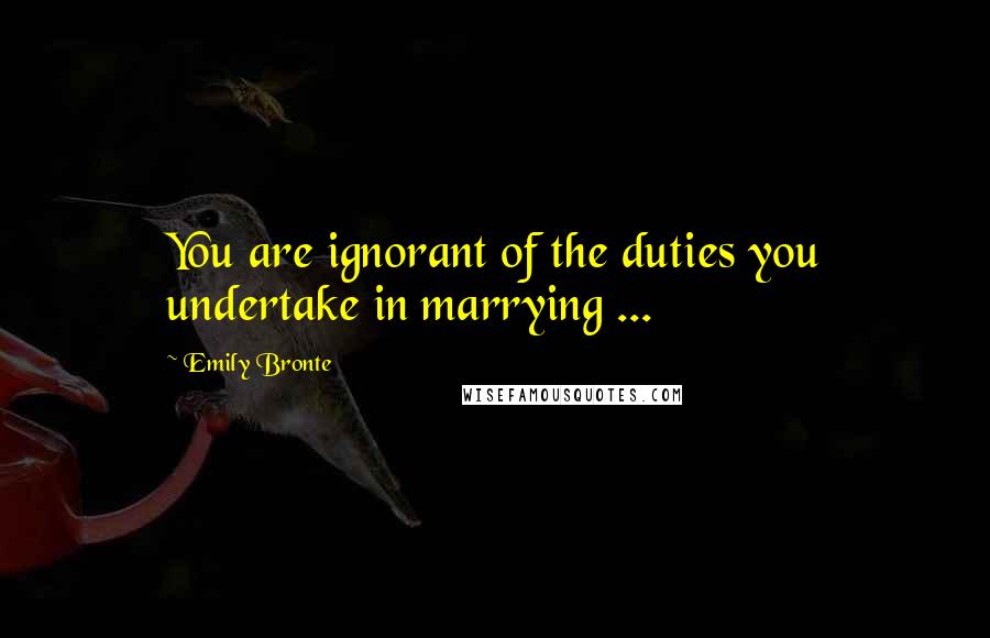 Emily Bronte Quotes: You are ignorant of the duties you undertake in marrying ...