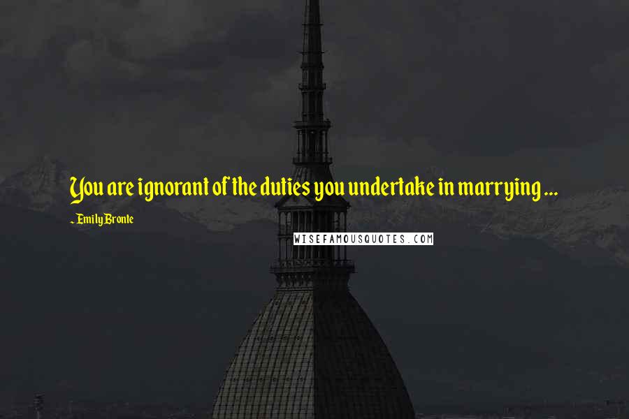 Emily Bronte Quotes: You are ignorant of the duties you undertake in marrying ...