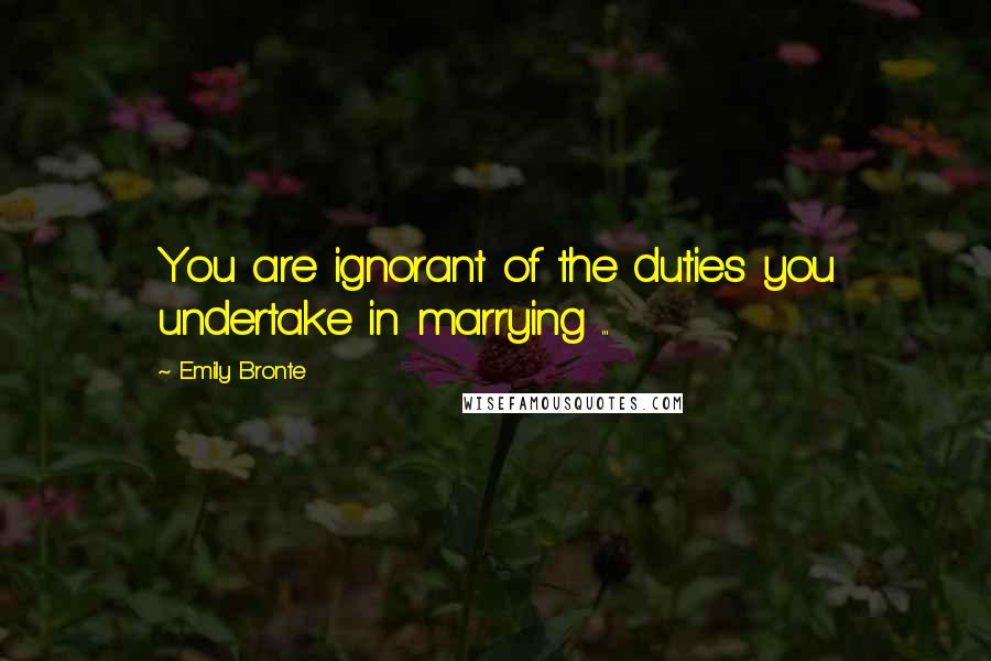 Emily Bronte Quotes: You are ignorant of the duties you undertake in marrying ...