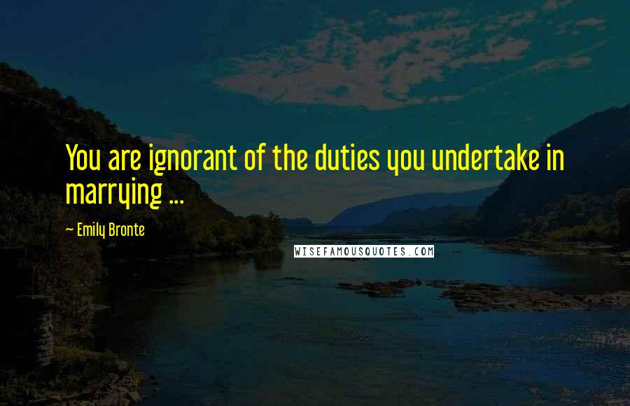 Emily Bronte Quotes: You are ignorant of the duties you undertake in marrying ...