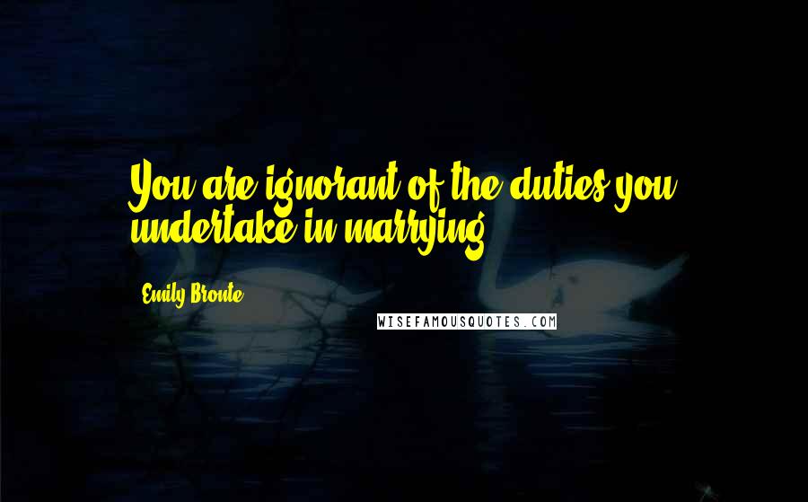 Emily Bronte Quotes: You are ignorant of the duties you undertake in marrying ...