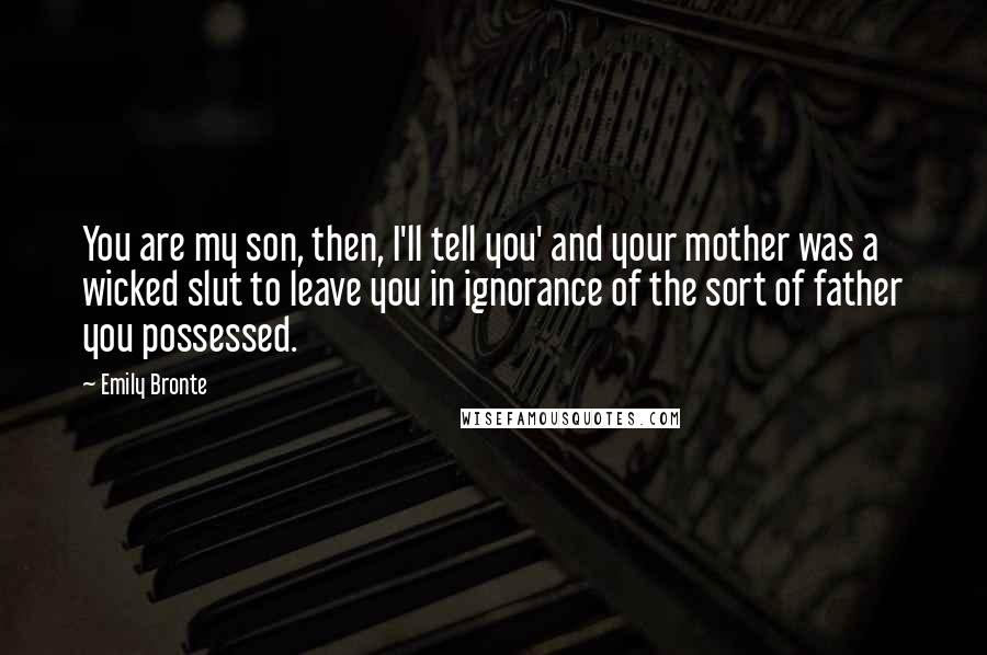 Emily Bronte Quotes: You are my son, then, I'll tell you' and your mother was a wicked slut to leave you in ignorance of the sort of father you possessed.