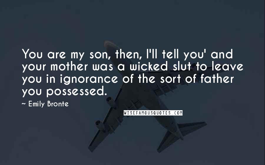 Emily Bronte Quotes: You are my son, then, I'll tell you' and your mother was a wicked slut to leave you in ignorance of the sort of father you possessed.
