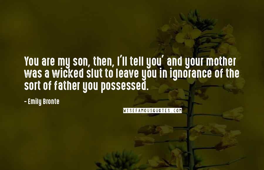 Emily Bronte Quotes: You are my son, then, I'll tell you' and your mother was a wicked slut to leave you in ignorance of the sort of father you possessed.