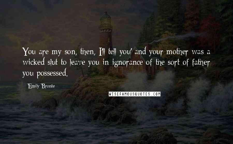 Emily Bronte Quotes: You are my son, then, I'll tell you' and your mother was a wicked slut to leave you in ignorance of the sort of father you possessed.